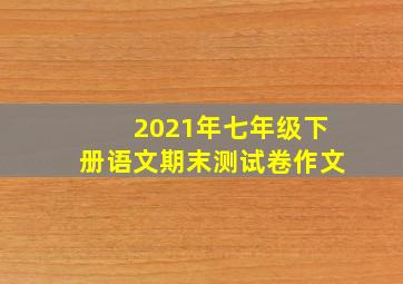 2021年七年级下册语文期末测试卷作文