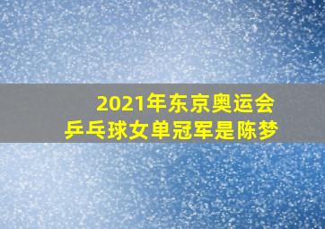 2021年东京奥运会乒乓球女单冠军是陈梦