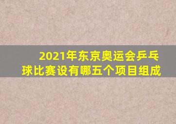 2021年东京奥运会乒乓球比赛设有哪五个项目组成