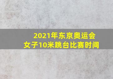 2021年东京奥运会女子10米跳台比赛时间