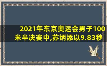 2021年东京奥运会男子100米半决赛中,苏炳添以9.83秒