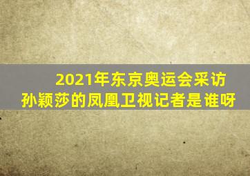 2021年东京奥运会采访孙颖莎的凤凰卫视记者是谁呀