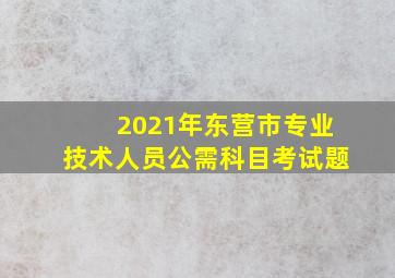 2021年东营市专业技术人员公需科目考试题