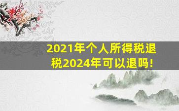 2021年个人所得税退税2024年可以退吗!