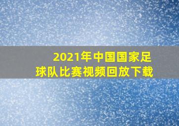 2021年中国国家足球队比赛视频回放下载