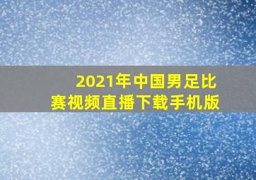 2021年中国男足比赛视频直播下载手机版