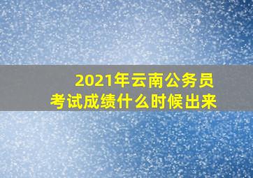 2021年云南公务员考试成绩什么时候出来