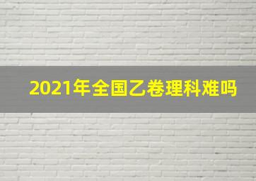 2021年全国乙卷理科难吗