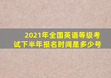 2021年全国英语等级考试下半年报名时间是多少号