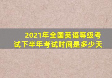 2021年全国英语等级考试下半年考试时间是多少天