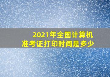 2021年全国计算机准考证打印时间是多少