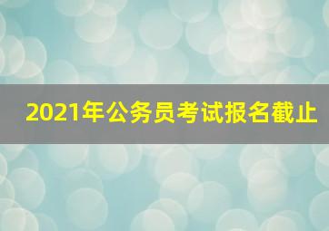 2021年公务员考试报名截止