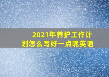 2021年养护工作计划怎么写好一点呢英语