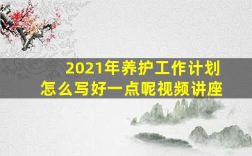 2021年养护工作计划怎么写好一点呢视频讲座