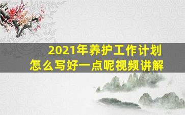 2021年养护工作计划怎么写好一点呢视频讲解