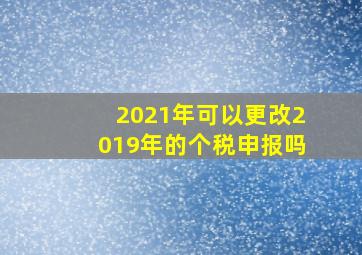 2021年可以更改2019年的个税申报吗