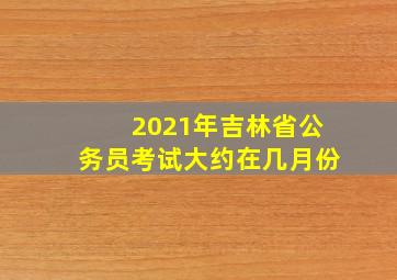 2021年吉林省公务员考试大约在几月份