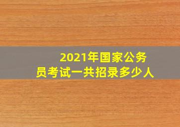 2021年国家公务员考试一共招录多少人