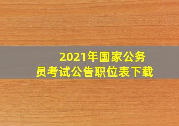 2021年国家公务员考试公告职位表下载