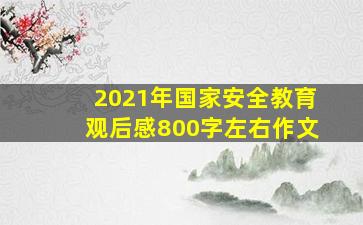 2021年国家安全教育观后感800字左右作文