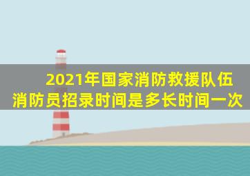 2021年国家消防救援队伍消防员招录时间是多长时间一次