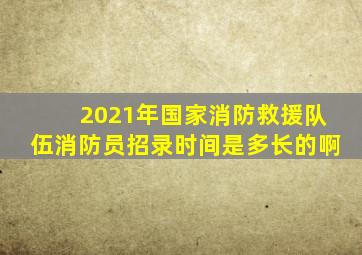 2021年国家消防救援队伍消防员招录时间是多长的啊