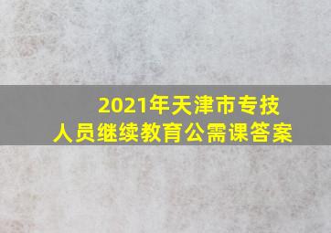 2021年天津市专技人员继续教育公需课答案