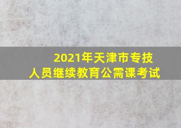 2021年天津市专技人员继续教育公需课考试