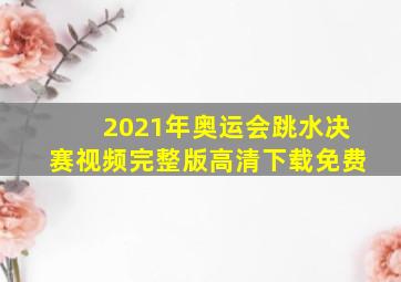 2021年奥运会跳水决赛视频完整版高清下载免费