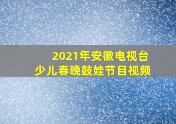 2021年安徽电视台少儿春晚鼓娃节目视频