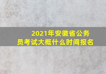 2021年安徽省公务员考试大概什么时间报名