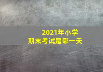 2021年小学期末考试是哪一天