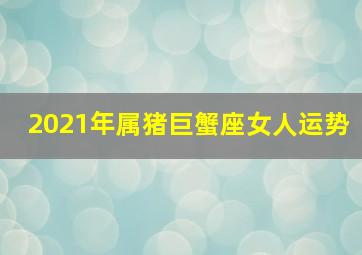 2021年属猪巨蟹座女人运势