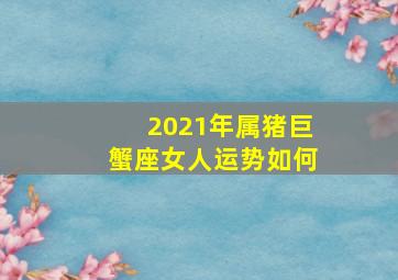 2021年属猪巨蟹座女人运势如何