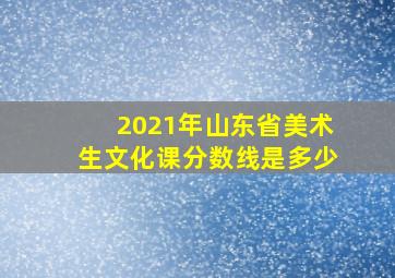 2021年山东省美术生文化课分数线是多少