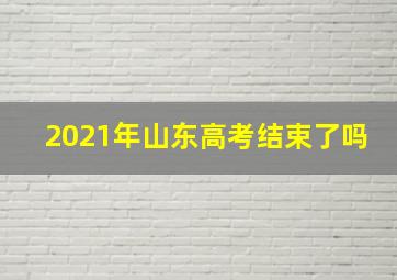 2021年山东高考结束了吗