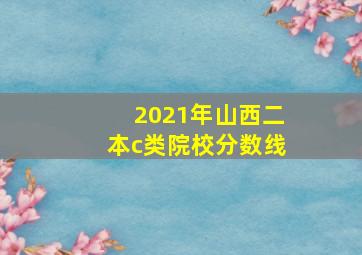 2021年山西二本c类院校分数线