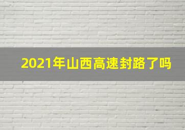 2021年山西高速封路了吗