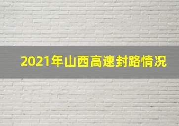 2021年山西高速封路情况