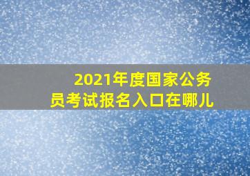 2021年度国家公务员考试报名入口在哪儿