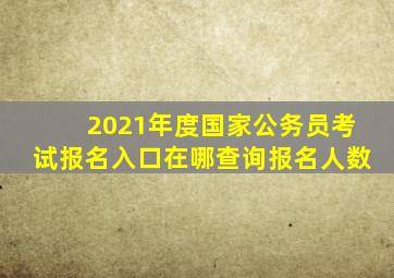 2021年度国家公务员考试报名入口在哪查询报名人数