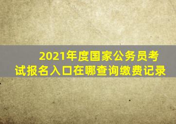 2021年度国家公务员考试报名入口在哪查询缴费记录