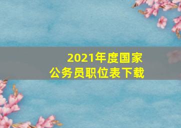 2021年度国家公务员职位表下载