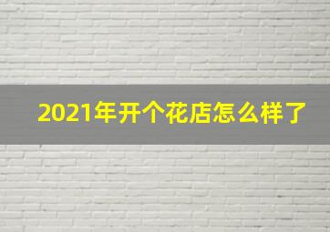 2021年开个花店怎么样了