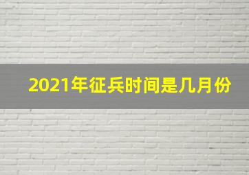 2021年征兵时间是几月份