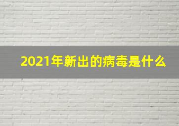 2021年新出的病毒是什么