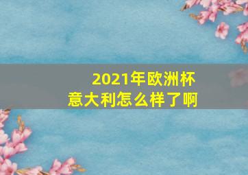 2021年欧洲杯意大利怎么样了啊