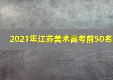 2021年江苏美术高考前50名