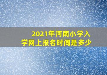 2021年河南小学入学网上报名时间是多少