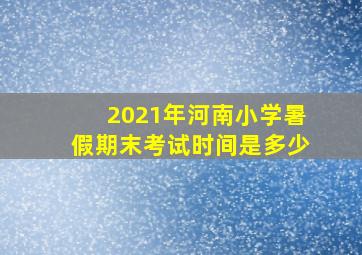 2021年河南小学暑假期末考试时间是多少